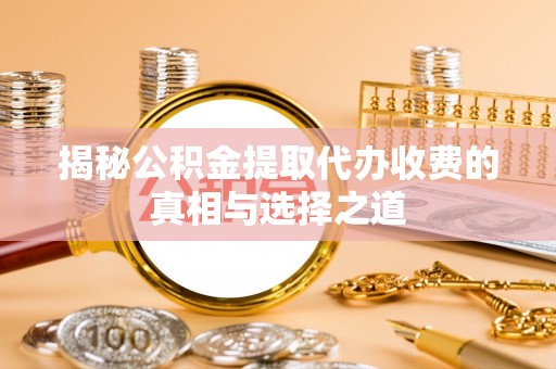 崇州揭秘公积金提取代办收费的真相与选择之道
