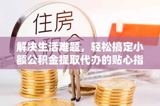 崇州解决生活难题，轻松搞定小额公积金提取代办的贴心指南