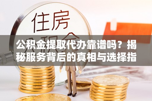 崇州公积金提取代办靠谱吗？揭秘服务背后的真相与选择指南