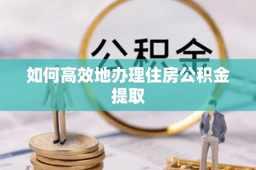 崇州如何高效地办理住房公积金提取