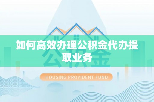 崇州如何高效办理公积金代办提取业务