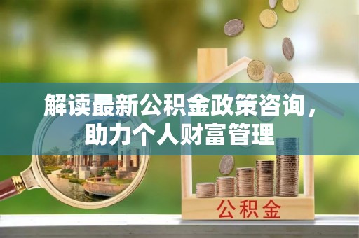 崇州解读最新公积金政策咨询，助力个人财富管理