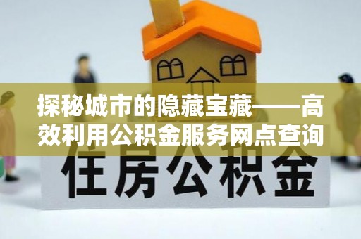 崇州探秘城市的隐藏宝藏——高效利用公积金服务网点查询提升生活品质
