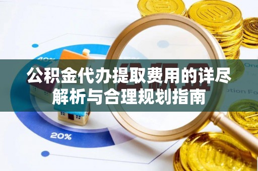 崇州公积金代办提取费用的详尽解析与合理规划指南