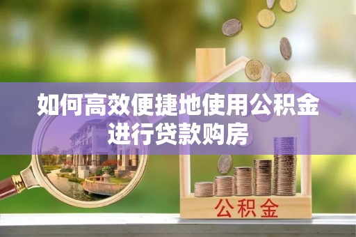 崇州如何高效便捷地使用公积金进行贷款购房