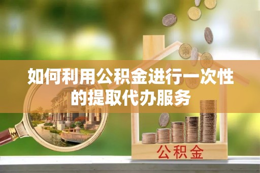 崇州如何利用公积金进行一次性的提取代办服务