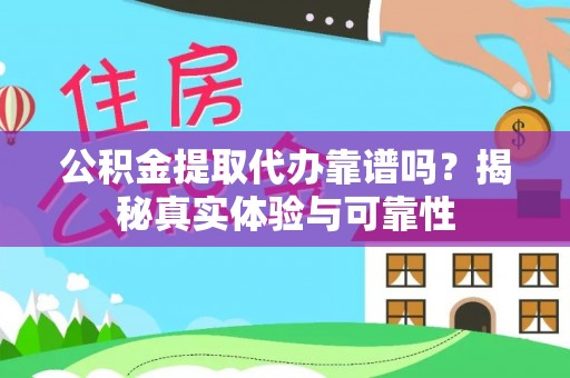崇州公积金提取代办靠谱吗？揭秘真实体验与可靠性
