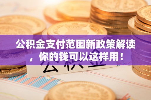 崇州公积金支付范围新政策解读，你的钱可以这样用！