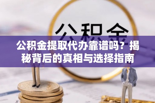 崇州公积金提取代办靠谱吗？揭秘背后的真相与选择指南