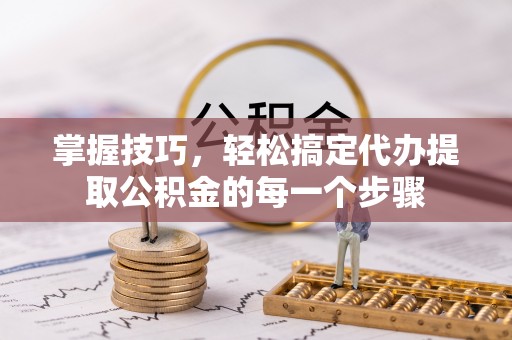 崇州掌握技巧，轻松搞定代办提取公积金的每一个步骤