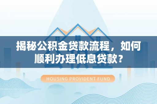 崇州揭秘公积金贷款流程，如何顺利办理低息贷款？