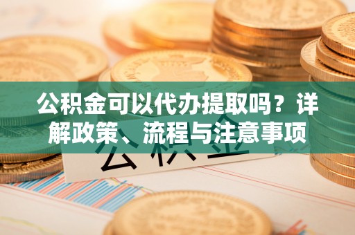 崇州公积金可以代办提取吗？详解政策、流程与注意事项