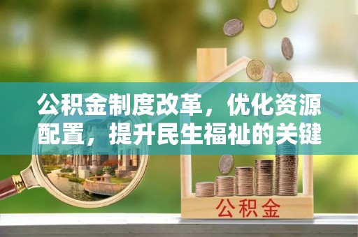 崇州公积金制度改革，优化资源配置，提升民生福祉的关键一步