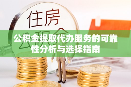 崇州公积金提取代办服务的可靠性分析与选择指南