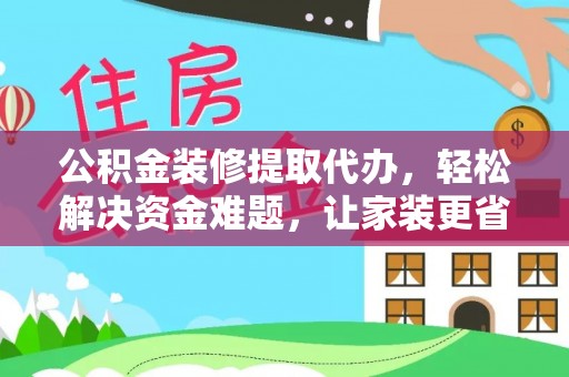 崇州公积金装修提取代办，轻松解决资金难题，让家装更省心