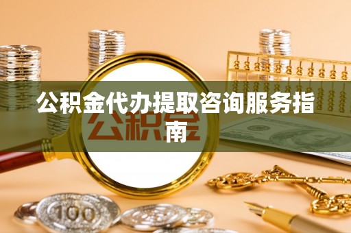 崇州公积金代办提取咨询服务指南