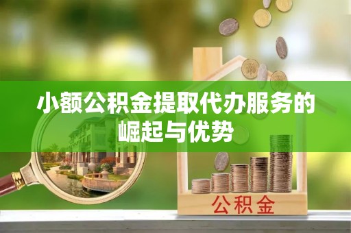 崇州小额公积金提取代办服务的崛起与优势