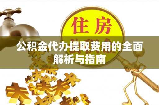 崇州公积金代办提取费用的全面解析与指南