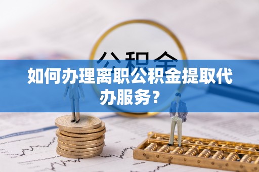 崇州如何办理离职公积金提取代办服务？