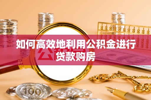 崇州如何高效地利用公积金进行贷款购房