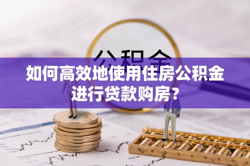 崇州如何高效地使用住房公积金进行贷款购房？