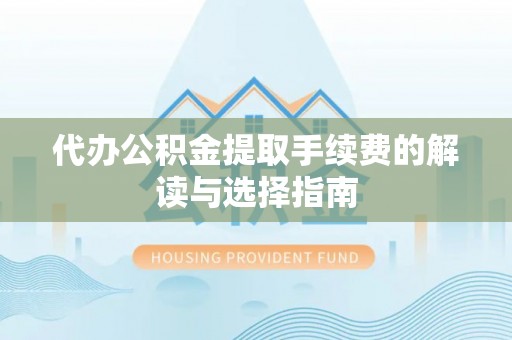 崇州代办公积金提取手续费的解读与选择指南