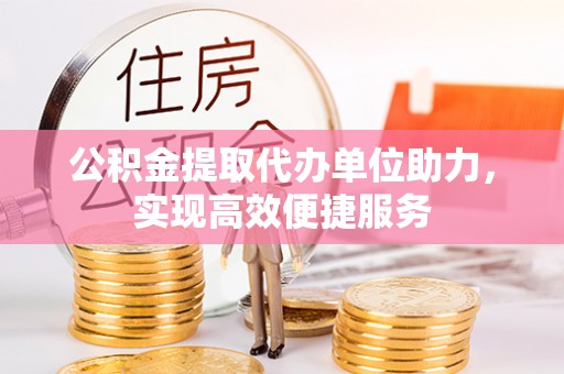 崇州公积金提取代办单位助力，实现高效便捷服务