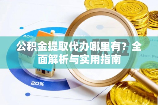 崇州公积金提取代办哪里有？全面解析与实用指南