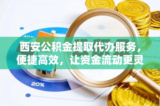 崇州西安公积金提取代办服务，便捷高效，让资金流动更灵活