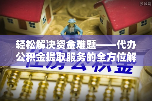 崇州轻松解决资金难题——代办公积金提取服务的全方位解析