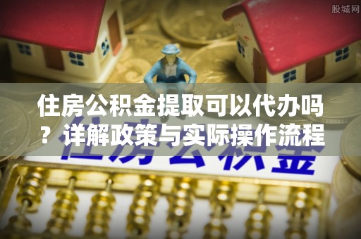 崇州住房公积金提取可以代办吗？详解政策与实际操作流程