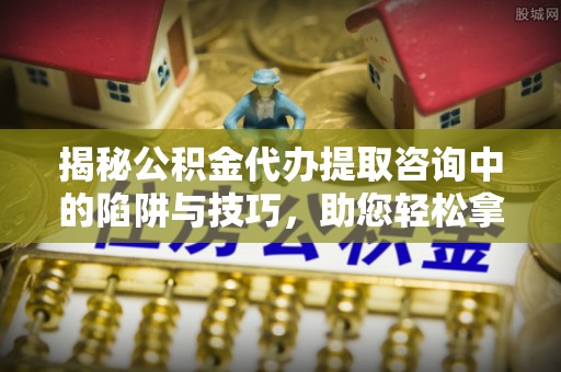崇州揭秘公积金代办提取咨询中的陷阱与技巧，助您轻松拿回属于自己的钱