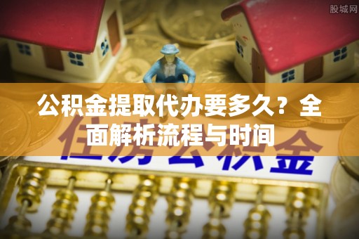 崇州公积金提取代办要多久？全面解析流程与时间