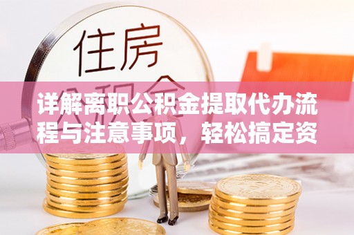 崇州详解离职公积金提取代办流程与注意事项，轻松搞定资金提取