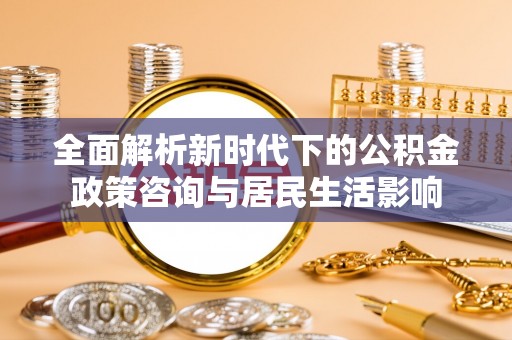 崇州全面解析新时代下的公积金政策咨询与居民生活影响