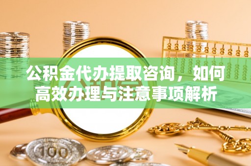 崇州公积金代办提取咨询，如何高效办理与注意事项解析