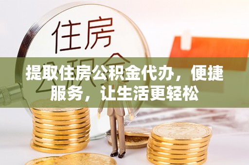 崇州提取住房公积金代办，便捷服务，让生活更轻松