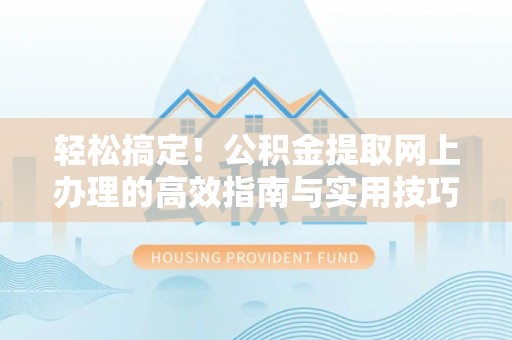 崇州轻松搞定！公积金提取网上办理的高效指南与实用技巧