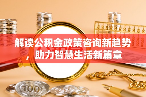 崇州解读公积金政策咨询新趋势，助力智慧生活新篇章