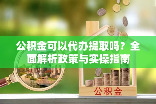 崇州公积金可以代办提取吗？全面解析政策与实操指南