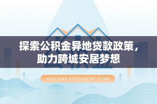 崇州探索公积金异地贷款政策，助力跨城安居梦想