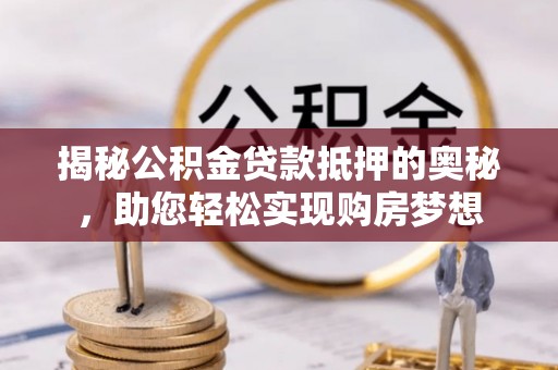 崇州揭秘公积金贷款抵押的奥秘，助您轻松实现购房梦想