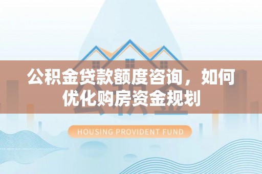 崇州公积金贷款额度咨询，如何优化购房资金规划