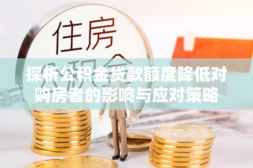 崇州探析公积金贷款额度降低对购房者的影响与应对策略