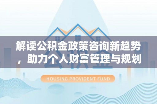 崇州解读公积金政策咨询新趋势，助力个人财富管理与规划