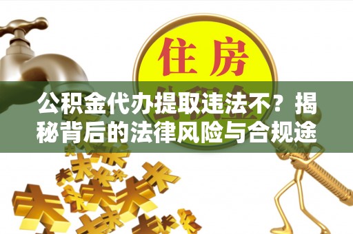 崇州公积金代办提取违法不？揭秘背后的法律风险与合规途径