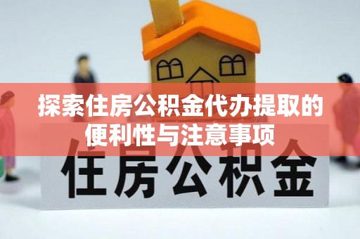 崇州探索住房公积金代办提取的便利性与注意事项