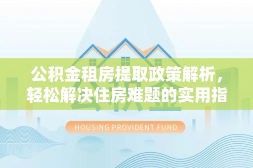 崇州公积金租房提取政策解析，轻松解决住房难题的实用指南