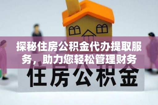 崇州探秘住房公积金代办提取服务，助力您轻松管理财务