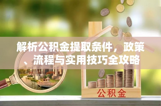 崇州解析公积金提取条件，政策、流程与实用技巧全攻略